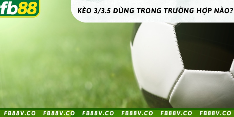 Những trận đấu nào dùng kèo 3/3.5 hợp lý