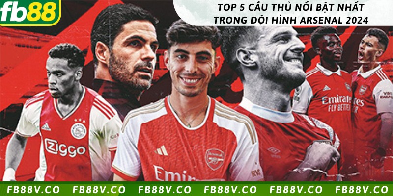 Top 5 cầu thủ nổi bật nhất trong đội hình Arsenal 2024